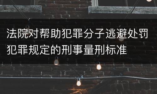 法院对帮助犯罪分子逃避处罚犯罪规定的刑事量刑标准