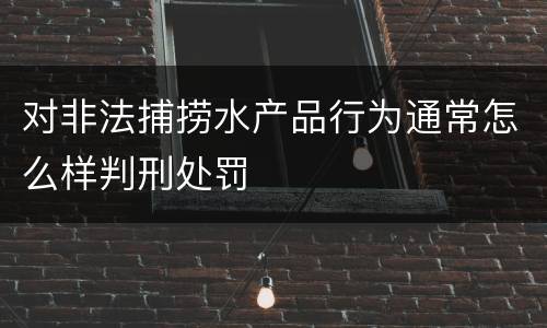 对非法捕捞水产品行为通常怎么样判刑处罚