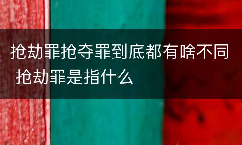 抢劫罪抢夺罪到底都有啥不同 抢劫罪是指什么