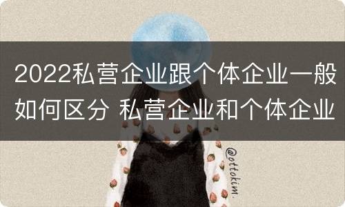 2022私营企业跟个体企业一般如何区分 私营企业和个体企业的区别