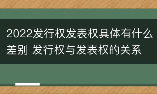 2022发行权发表权具体有什么差别 发行权与发表权的关系