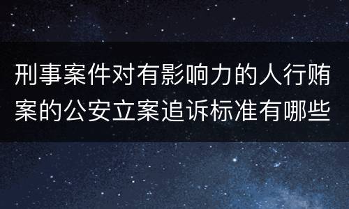 刑事案件对有影响力的人行贿案的公安立案追诉标准有哪些