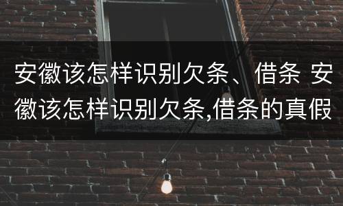 安徽该怎样识别欠条、借条 安徽该怎样识别欠条,借条的真假