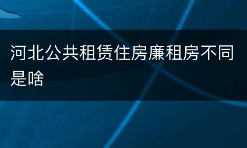 河北公共租赁住房廉租房不同是啥