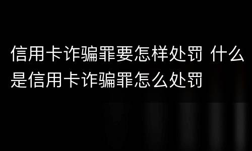 信用卡诈骗罪要怎样处罚 什么是信用卡诈骗罪怎么处罚