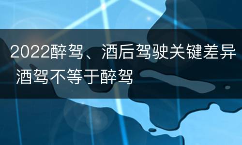 2022醉驾、酒后驾驶关键差异 酒驾不等于醉驾