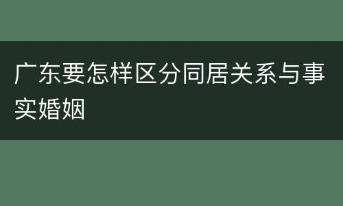 广东要怎样区分同居关系与事实婚姻