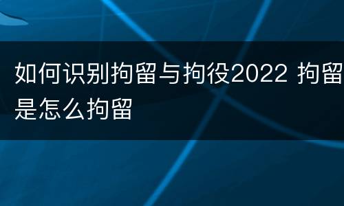 如何识别拘留与拘役2022 拘留是怎么拘留