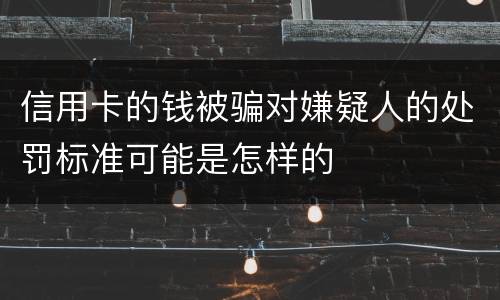 信用卡的钱被骗对嫌疑人的处罚标准可能是怎样的