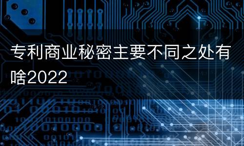 专利商业秘密主要不同之处有啥2022