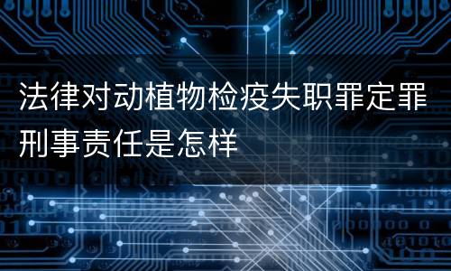 法律对动植物检疫失职罪定罪刑事责任是怎样