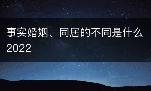 事实婚姻、同居的不同是什么2022