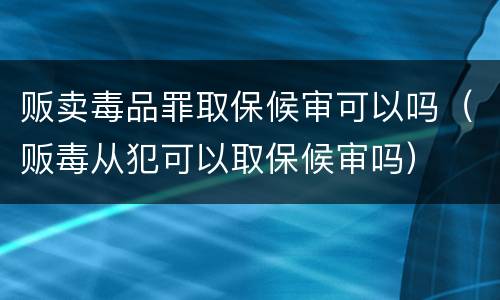 贩卖毒品罪取保候审可以吗（贩毒从犯可以取保候审吗）