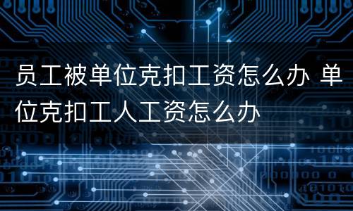 员工被单位克扣工资怎么办 单位克扣工人工资怎么办