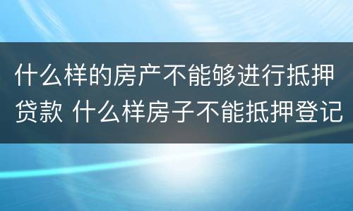 什么样的房产不能够进行抵押贷款 什么样房子不能抵押登记