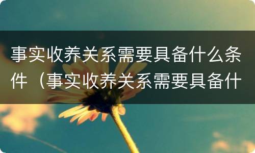 事实收养关系需要具备什么条件（事实收养关系需要具备什么条件和条件）