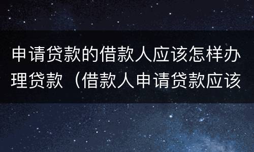 申请贷款的借款人应该怎样办理贷款（借款人申请贷款应该符合什么要求）