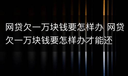 网贷欠一万块钱要怎样办 网贷欠一万块钱要怎样办才能还