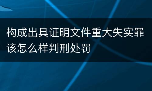 构成出具证明文件重大失实罪该怎么样判刑处罚