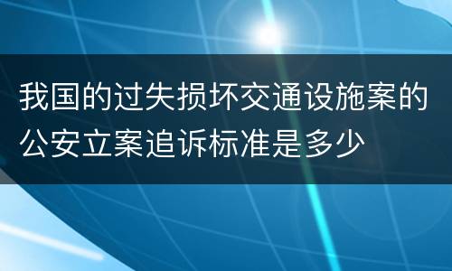 我国的过失损坏交通设施案的公安立案追诉标准是多少