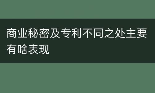 商业秘密及专利不同之处主要有啥表现