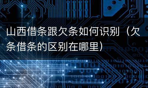 山西借条跟欠条如何识别（欠条借条的区别在哪里）
