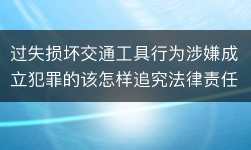 过失损坏交通工具行为涉嫌成立犯罪的该怎样追究法律责任