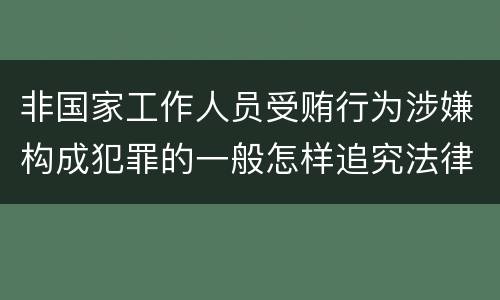 非国家工作人员受贿行为涉嫌构成犯罪的一般怎样追究法律责任