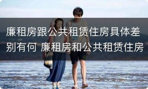 廉租房跟公共租赁住房具体差别有何 廉租房和公共租赁住房