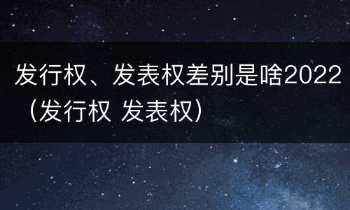 发行权、发表权差别是啥2022（发行权 发表权）