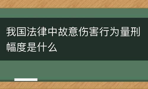 我国法律中故意伤害行为量刑幅度是什么
