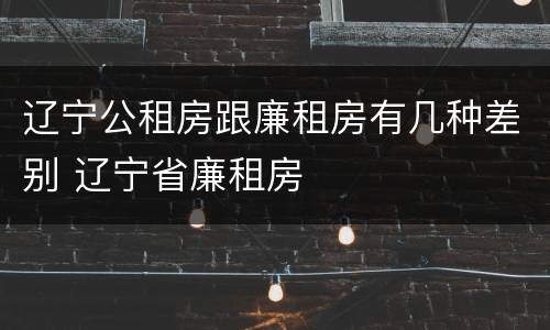 辽宁公租房跟廉租房有几种差别 辽宁省廉租房