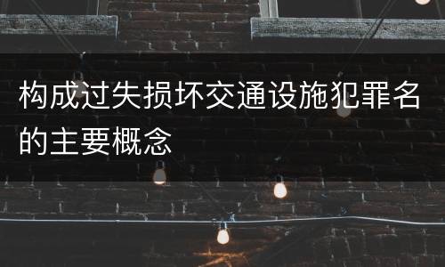 构成过失损坏交通设施犯罪名的主要概念