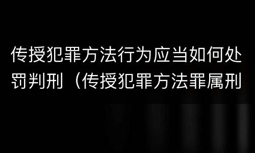 传授犯罪方法行为应当如何处罚判刑（传授犯罪方法罪属刑法规定的）