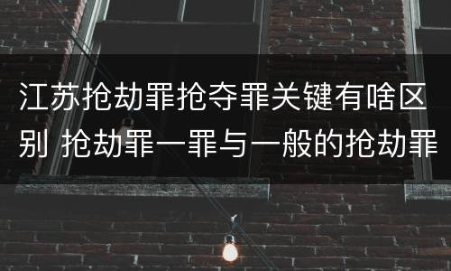 江苏抢劫罪抢夺罪关键有啥区别 抢劫罪一罪与一般的抢劫罪区别