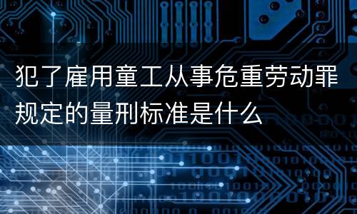 犯了雇用童工从事危重劳动罪规定的量刑标准是什么