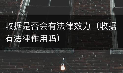 收据是否会有法律效力（收据有法律作用吗）