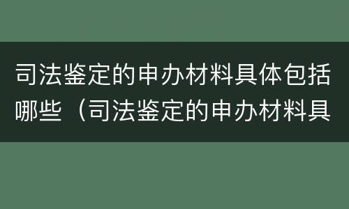 司法鉴定的申办材料具体包括哪些（司法鉴定的申办材料具体包括哪些方面）