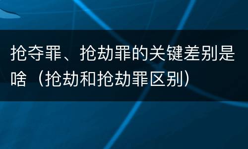 抢夺罪、抢劫罪的关键差别是啥（抢劫和抢劫罪区别）