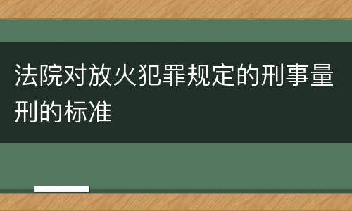 法院对放火犯罪规定的刑事量刑的标准