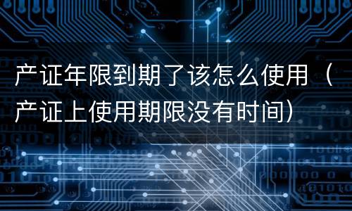 产证年限到期了该怎么使用（产证上使用期限没有时间）