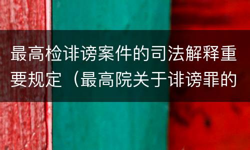 最高检诽谤案件的司法解释重要规定（最高院关于诽谤罪的司法解释）