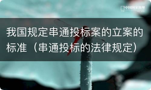 我国规定串通投标案的立案的标准（串通投标的法律规定）