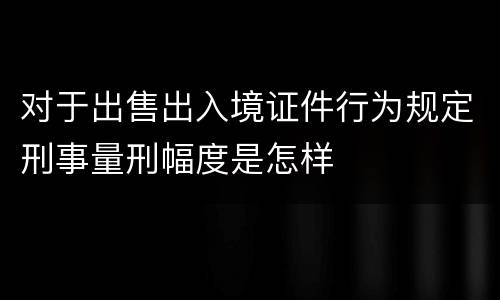 对于出售出入境证件行为规定刑事量刑幅度是怎样