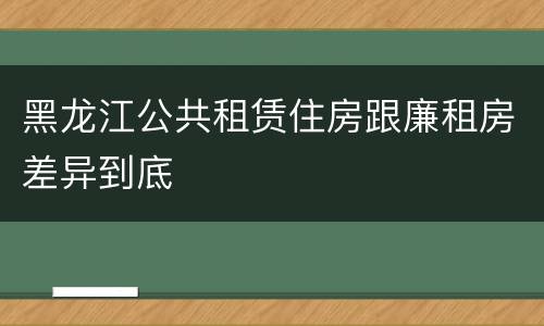 黑龙江公共租赁住房跟廉租房差异到底