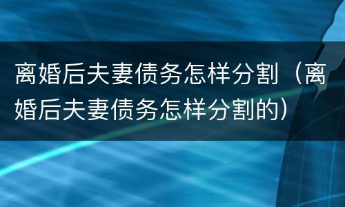 离婚后夫妻债务怎样分割（离婚后夫妻债务怎样分割的）