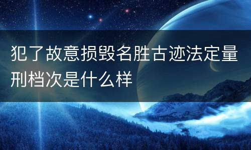 犯了故意损毁名胜古迹法定量刑档次是什么样