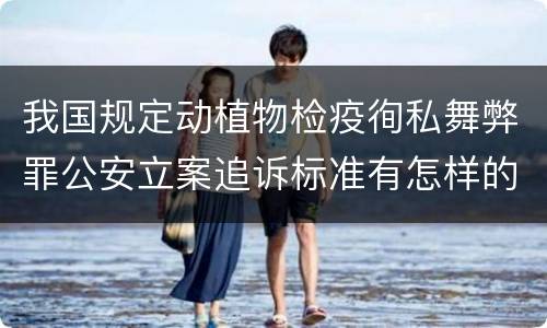 我国规定动植物检疫徇私舞弊罪公安立案追诉标准有怎样的规定