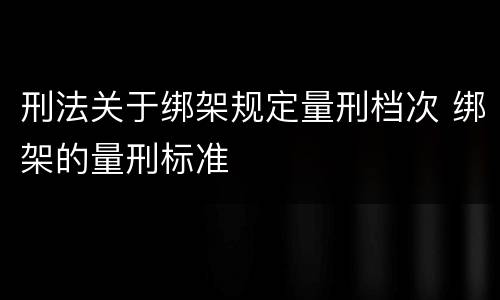 刑法关于绑架规定量刑档次 绑架的量刑标准