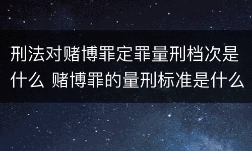 刑法对赌博罪定罪量刑档次是什么 赌博罪的量刑标准是什么